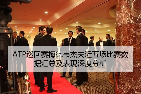 ATP巡回赛梅德韦杰夫近五场比赛数据汇总及表现深度分析