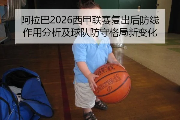 阿拉巴2026西甲联赛复出后防线作用分析及球队防守格局新变化