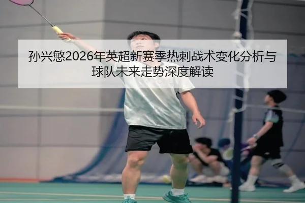 孙兴慜2026年英超新赛季热刺战术变化分析与球队未来走势深度解读
