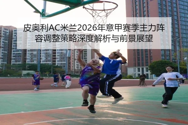 皮奥利AC米兰2026年意甲赛季主力阵容调整策略深度解析与前景展望