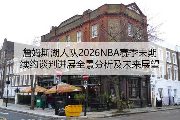 詹姆斯湖人队2026NBA赛季末期续约谈判进展全景分析及未来展望
